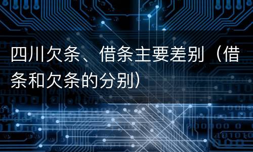四川欠条、借条主要差别（借条和欠条的分别）