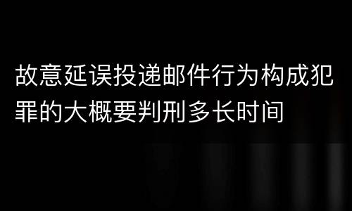 故意延误投递邮件行为构成犯罪的大概要判刑多长时间