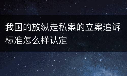 我国的放纵走私案的立案追诉标准怎么样认定