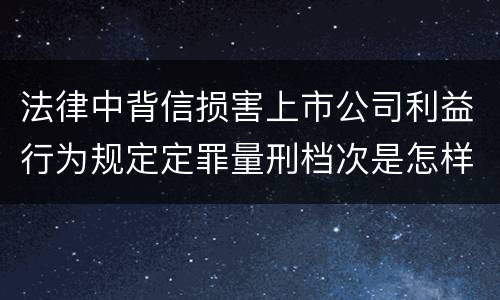 法律中背信损害上市公司利益行为规定定罪量刑档次是怎样