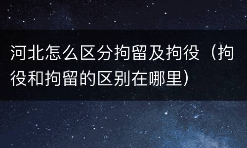 河北怎么区分拘留及拘役（拘役和拘留的区别在哪里）