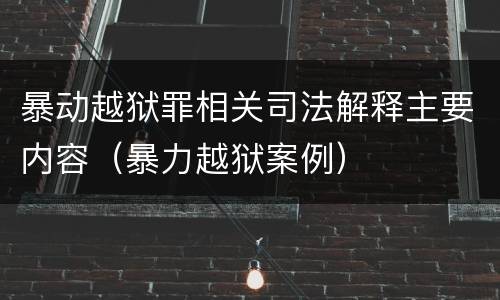 暴动越狱罪相关司法解释主要内容（暴力越狱案例）