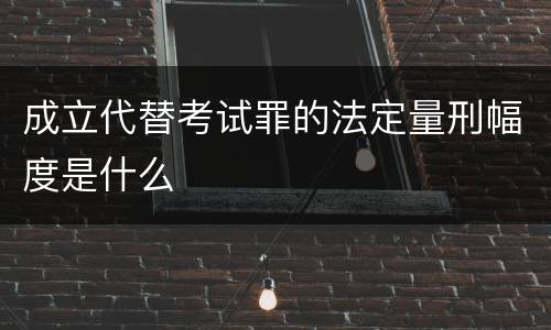 成立代替考试罪的法定量刑幅度是什么