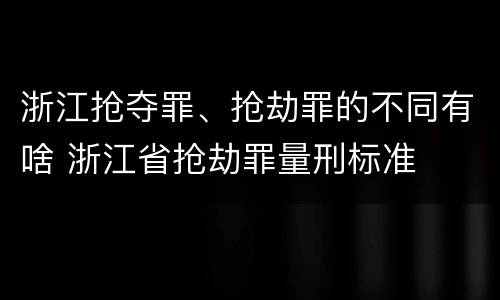 浙江抢夺罪、抢劫罪的不同有啥 浙江省抢劫罪量刑标准