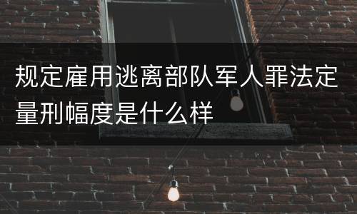 规定雇用逃离部队军人罪法定量刑幅度是什么样