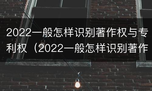 2022一般怎样识别著作权与专利权（2022一般怎样识别著作权与专利权呢）