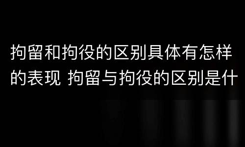 拘留和拘役的区别具体有怎样的表现 拘留与拘役的区别是什么