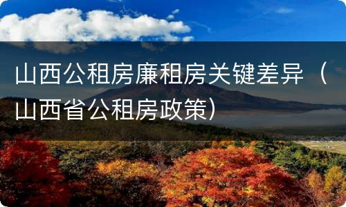 山西公租房廉租房关键差异（山西省公租房政策）