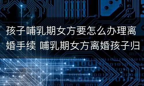 孩子哺乳期女方要怎么办理离婚手续 哺乳期女方离婚孩子归谁抚养
