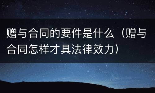 赠与合同的要件是什么（赠与合同怎样才具法律效力）