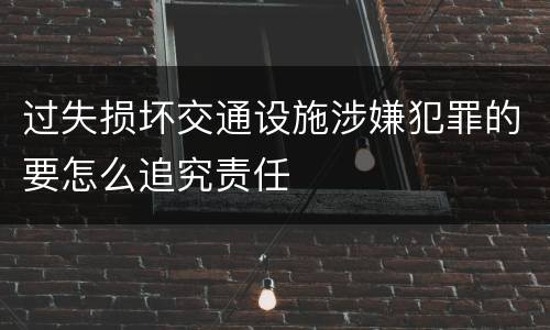 过失损坏交通设施涉嫌犯罪的要怎么追究责任