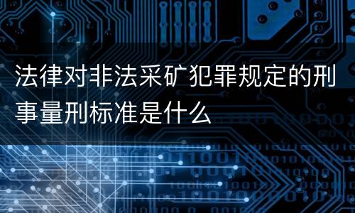 法律对非法采矿犯罪规定的刑事量刑标准是什么