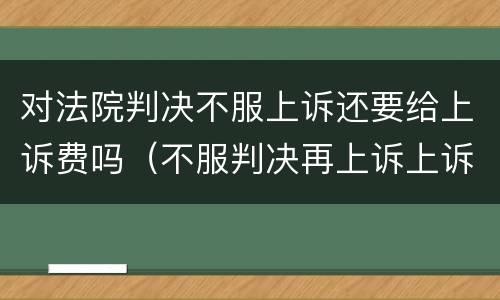对法院判决不服上诉还要给上诉费吗（不服判决再上诉上诉费多少）