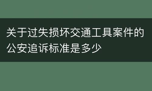 关于过失损坏交通工具案件的公安追诉标准是多少