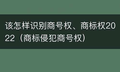 该怎样识别商号权、商标权2022（商标侵犯商号权）