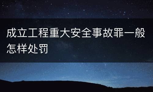 成立工程重大安全事故罪一般怎样处罚