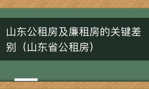 山东公租房及廉租房的关键差别（山东省公租房）