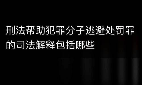 刑法帮助犯罪分子逃避处罚罪的司法解释包括哪些