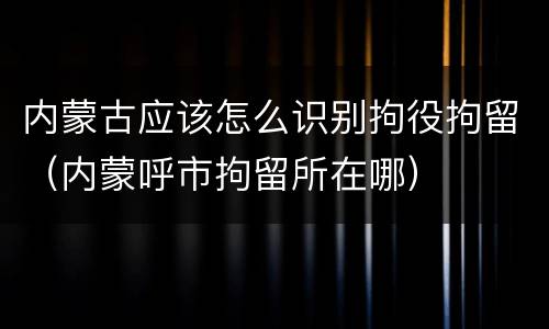 内蒙古应该怎么识别拘役拘留（内蒙呼市拘留所在哪）