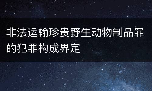 非法运输珍贵野生动物制品罪的犯罪构成界定