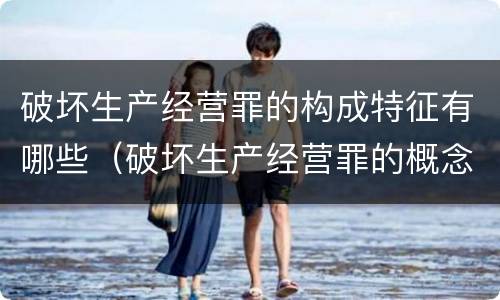 破坏生产经营罪的构成特征有哪些（破坏生产经营罪的概念）