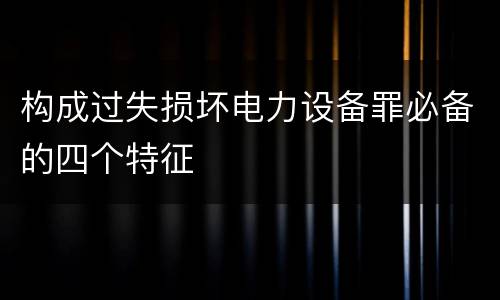 构成过失损坏电力设备罪必备的四个特征