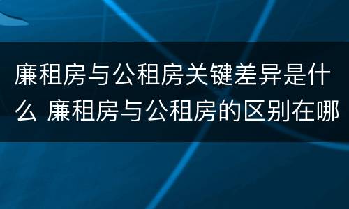 廉租房与公租房关键差异是什么 廉租房与公租房的区别在哪里