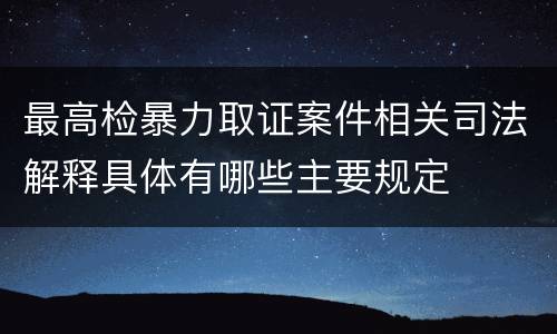 最高检暴力取证案件相关司法解释具体有哪些主要规定