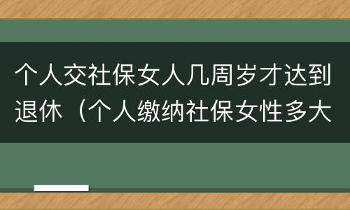 个人交社保女人几周岁才达到退休（个人缴纳社保女性多大年龄退休）
