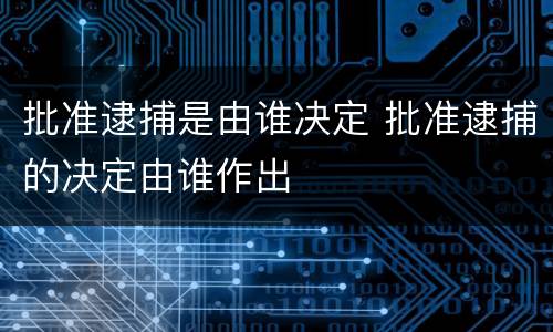 批准逮捕是由谁决定 批准逮捕的决定由谁作出