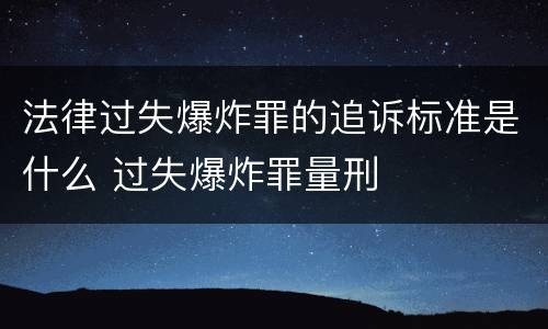 法律过失爆炸罪的追诉标准是什么 过失爆炸罪量刑