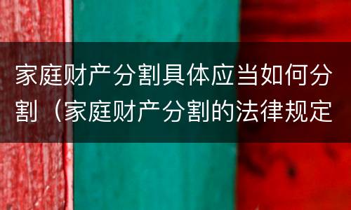 家庭财产分割具体应当如何分割（家庭财产分割的法律规定）