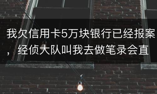 我欠信用卡5万块银行已经报案，经侦大队叫我去做笔录会直接拘留吗？还可以缓解吗