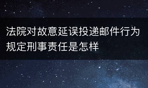 法院对故意延误投递邮件行为规定刑事责任是怎样