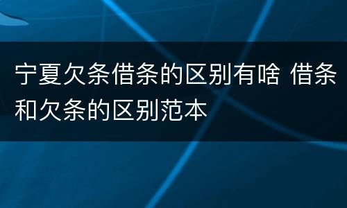 宁夏欠条借条的区别有啥 借条和欠条的区别范本