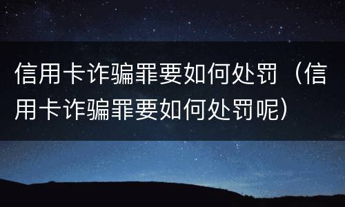 信用卡诈骗罪要如何处罚（信用卡诈骗罪要如何处罚呢）