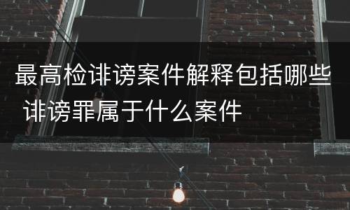 最高检诽谤案件解释包括哪些 诽谤罪属于什么案件