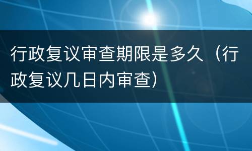 行政复议审查期限是多久（行政复议几日内审查）