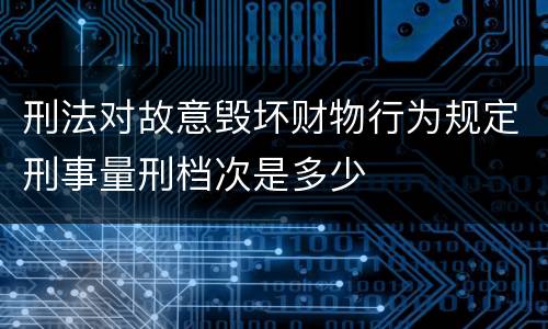 刑法对故意毁坏财物行为规定刑事量刑档次是多少