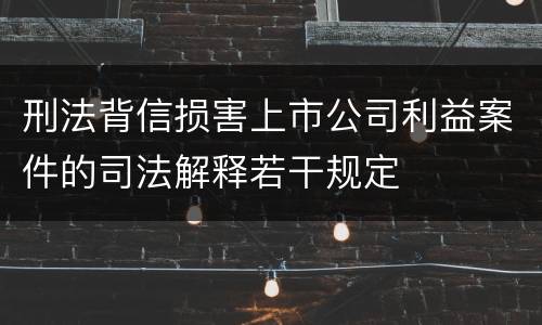 刑法背信损害上市公司利益案件的司法解释若干规定 刑法背信损害上市公司利益案件的司法解释若干规定