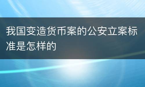 我国变造货币案的公安立案标准是怎样的