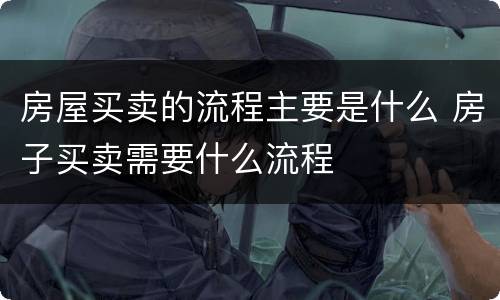 房屋买卖的流程主要是什么 房子买卖需要什么流程