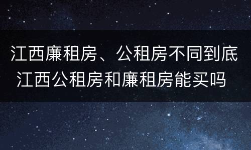 江西廉租房、公租房不同到底 江西公租房和廉租房能买吗
