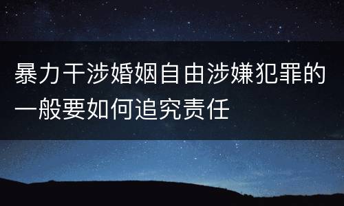 暴力干涉婚姻自由涉嫌犯罪的一般要如何追究责任