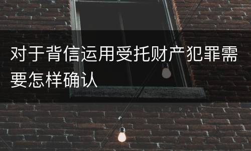 对于背信运用受托财产犯罪需要怎样确认
