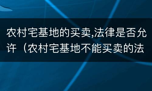 农村宅基地的买卖,法律是否允许（农村宅基地不能买卖的法律规定）