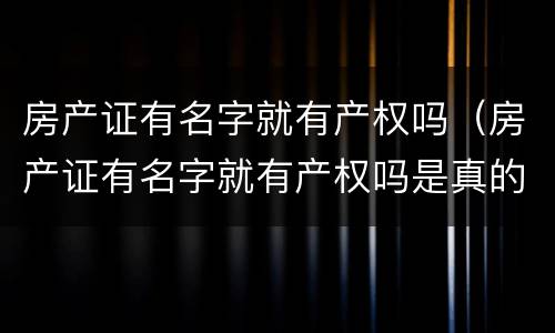 房产证有名字就有产权吗（房产证有名字就有产权吗是真的吗）