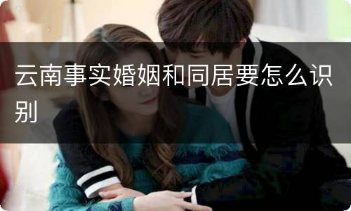 云南事实婚姻和同居要怎么识别