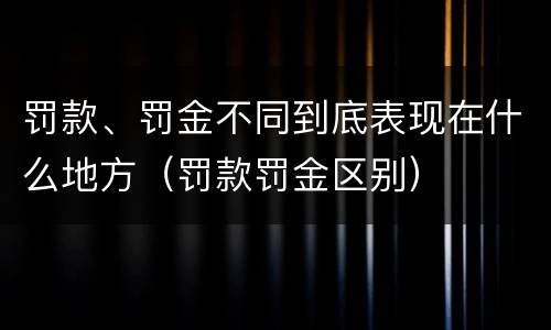 罚款、罚金不同到底表现在什么地方（罚款罚金区别）
