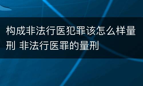 构成非法行医犯罪该怎么样量刑 非法行医罪的量刑